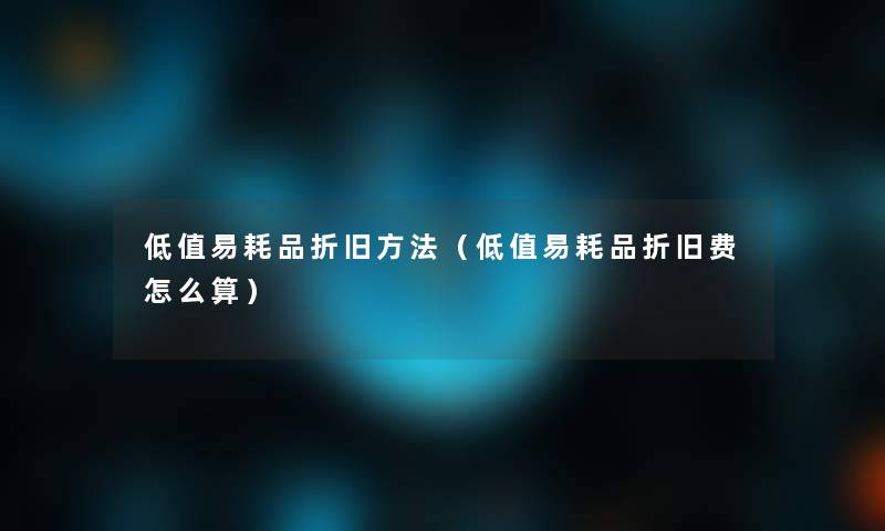 低值易耗品折旧方法(低值易耗品折旧费怎么算) 低值易耗品折旧方法(低值易耗品折旧费怎么算)