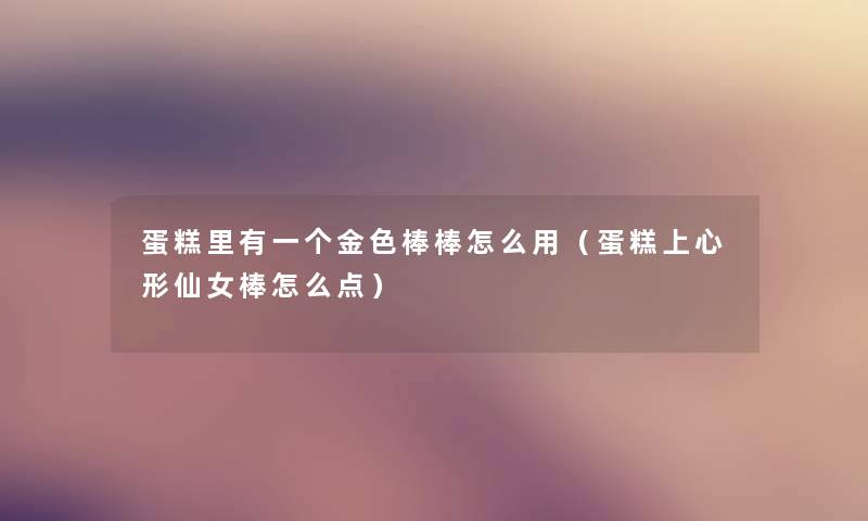 蛋糕里有一个金色棒棒怎么用(蛋糕上心形仙女棒怎么点) 蛋糕里有一个金色棒棒怎么用(蛋糕上心形仙女棒怎么点)