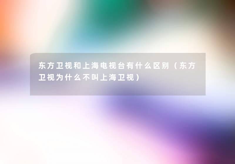 东方卫视和上海电视台有什么区别(东方卫视为什么不叫上海卫视) 东方卫视和上海电视台有什么区别(东方卫视为什么不叫上海卫视)
