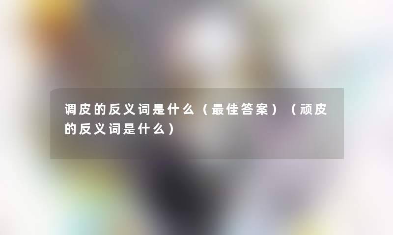 调皮的反义词是什么（理想答案）（顽皮的反义词是什么）
