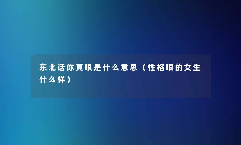 东北话你真哏是什么意思(性格哏的女生什么样) 东北话你真哏是什么意思(性格哏的女生什么样)