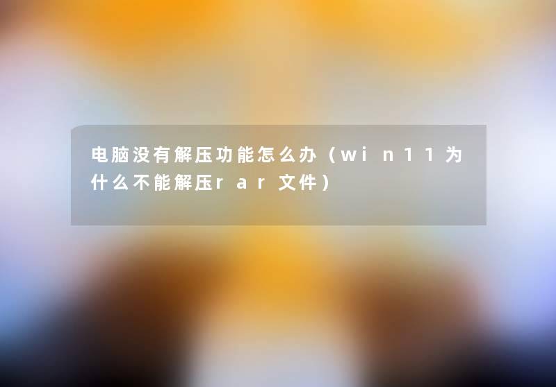 电脑没有解压功能怎么办(win11为什么不能解压rar文件) 电脑没有解压功能怎么办(win11为什么不能解压rar文件)