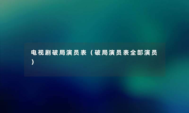 电视剧破局演员表(破局演员表整理的演员) 电视剧破局演员表(破局演员表整理的演员)