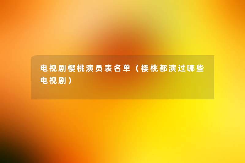 电视剧樱桃演员表名单(樱桃都演过哪些电视剧) 电视剧樱桃演员表名单(樱桃都演过哪些电视剧)