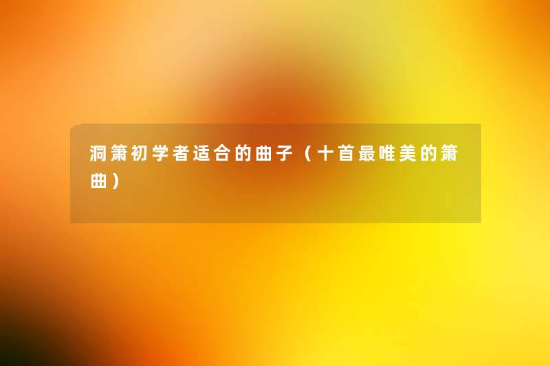 洞箫初学者适合的曲子(十首唯美的箫曲) 洞箫初学者适合的曲子(十首唯美的箫曲)