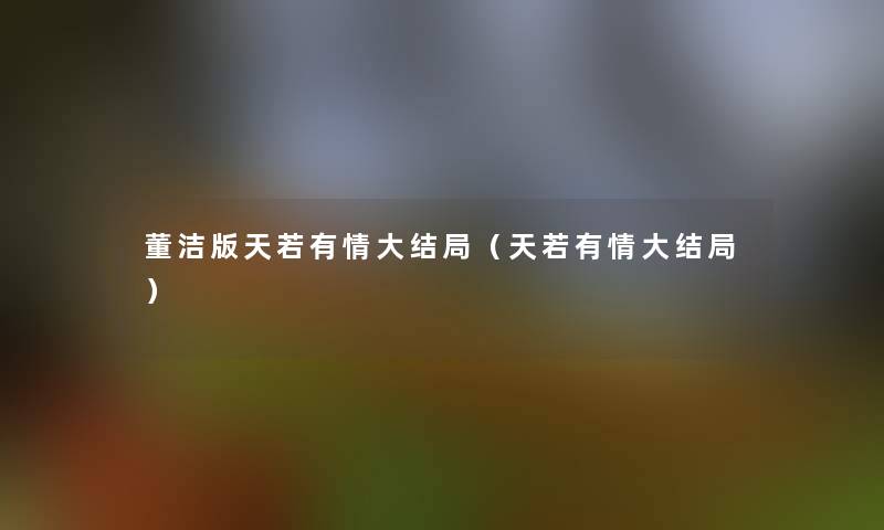 董洁版天若有情大结局(天若有情大结局) 董洁版天若有情大结局(天若有情大结局)