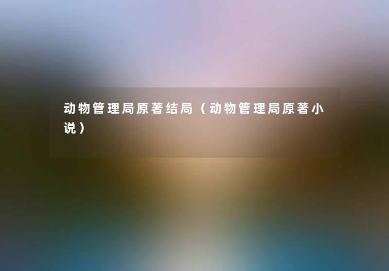 动物管理局原著结局（动物管理局原著小说）