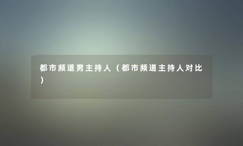 都市频道男主持人(都市频道主持人对比) 都市频道男主持人(都市频道主持人对比)