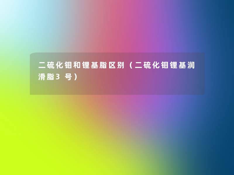 二硫化钼和锂基脂区别（二硫化钼锂基润滑脂3号）