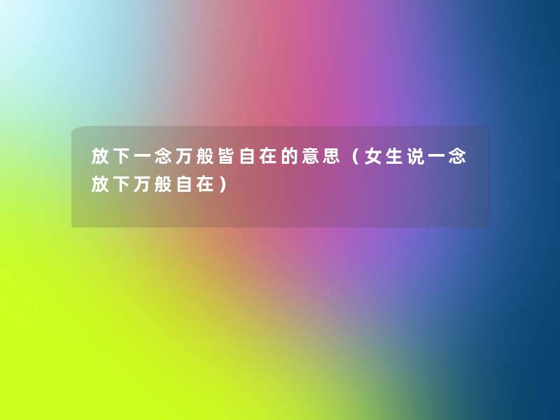 放下一念万般皆自在的意思(女生说一念放下万般自在) 放下一念万般皆自在的意思(女生说一念放下万般自在)