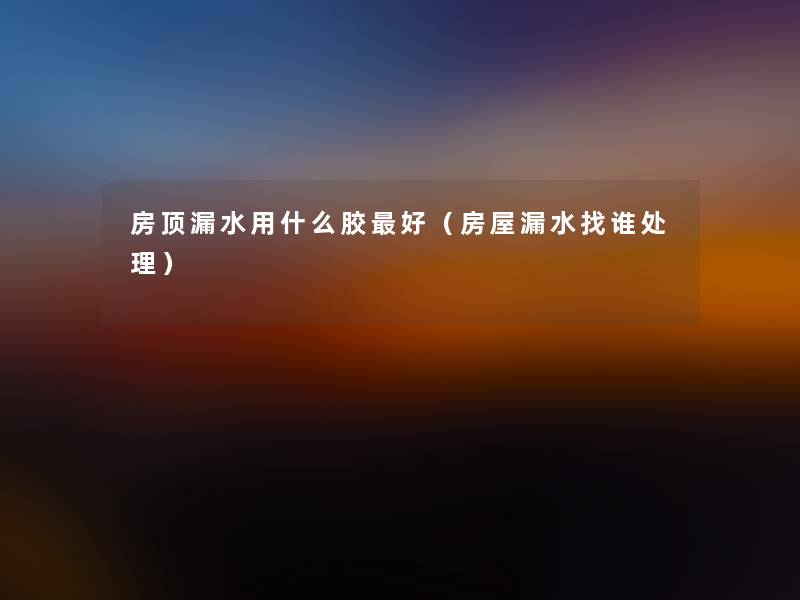 房顶漏水用什么胶好（房屋漏水找谁处理）