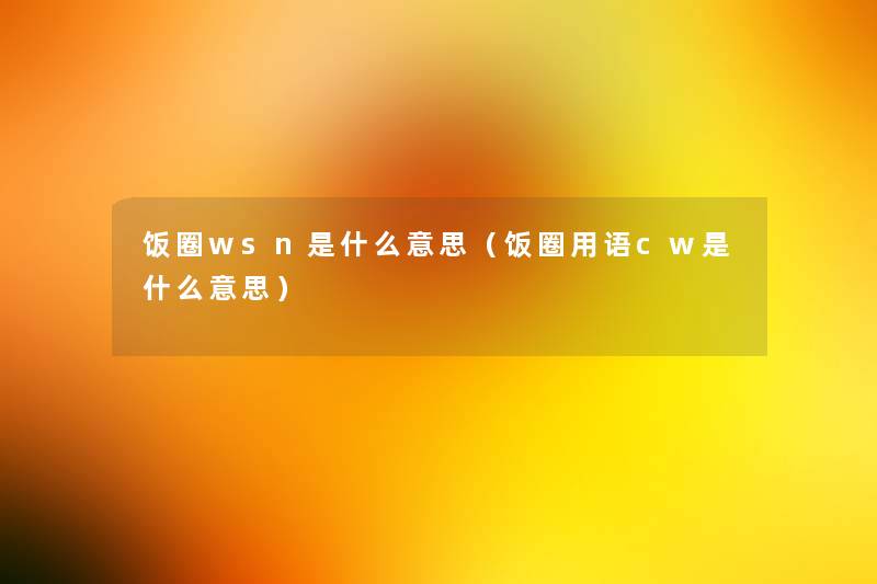 饭圈wsn是什么意思（饭圈用语cw是什么意思）