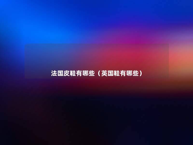 法国皮鞋有哪些(英国鞋有哪些) 法国皮鞋有哪些(英国鞋有哪些)