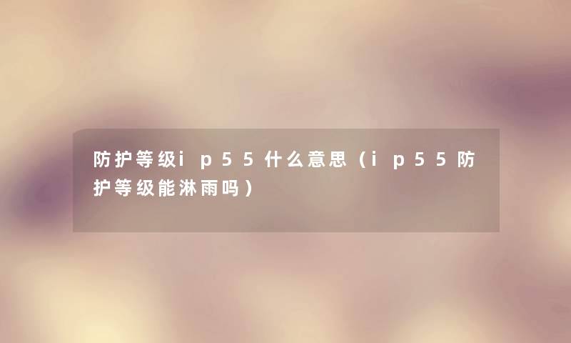 防护等级ip55什么意思(ip55防护等级能淋雨吗) 防护等级ip55什么意思(ip55防护等级能淋雨吗)