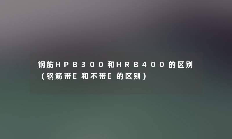 钢筋HPB300和HRB400的区别（钢筋带E和不带E的区别）