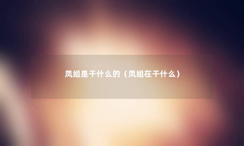 凤姐是干什么的(凤姐在干什么) 凤姐是干什么的(凤姐在干什么)
