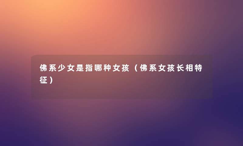 佛系少女是指哪种女孩（佛系女孩长相特征）