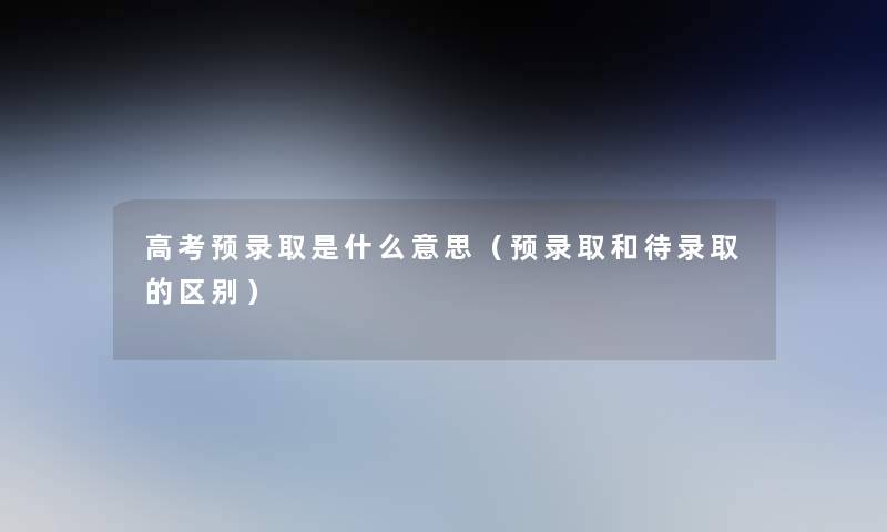 高考预录取是什么意思（预录取和待录取的区别）