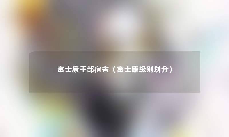 富士康干部宿舍(富士康级别划分) 富士康干部宿舍(富士康级别划分)