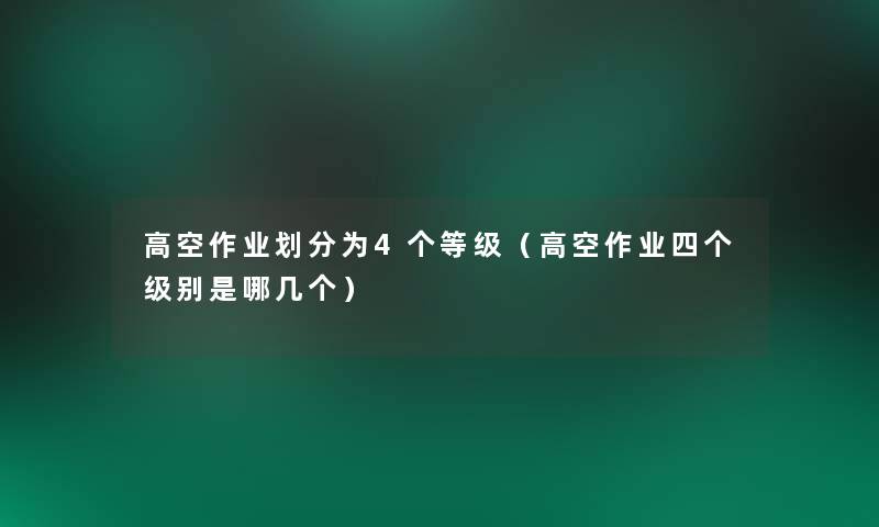 高空作业划分为4个等级（高空作业四个级别是哪几个）