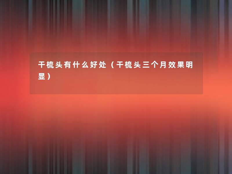 干梳头有什么好处（干梳头三个月效果明显）