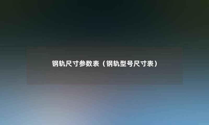 钢轨尺寸参数表(钢轨型号尺寸表) 钢轨尺寸参数表(钢轨型号尺寸表)