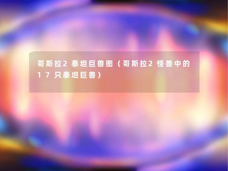 哥斯拉2泰坦巨兽图(哥斯拉2怪兽中的17只泰坦巨兽) 哥斯拉2泰坦巨兽图(哥斯拉2怪兽中的17只泰坦巨兽)