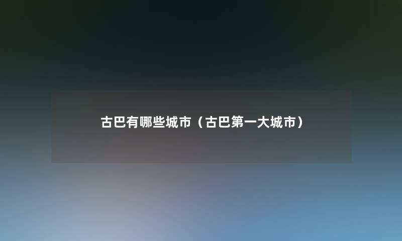 古巴有哪些城市(古巴第一大城市) 古巴有哪些城市(古巴第一大城市)