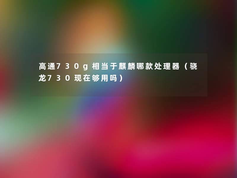 高通730g相当于麒麟哪款处理器（骁龙730现在够用吗）