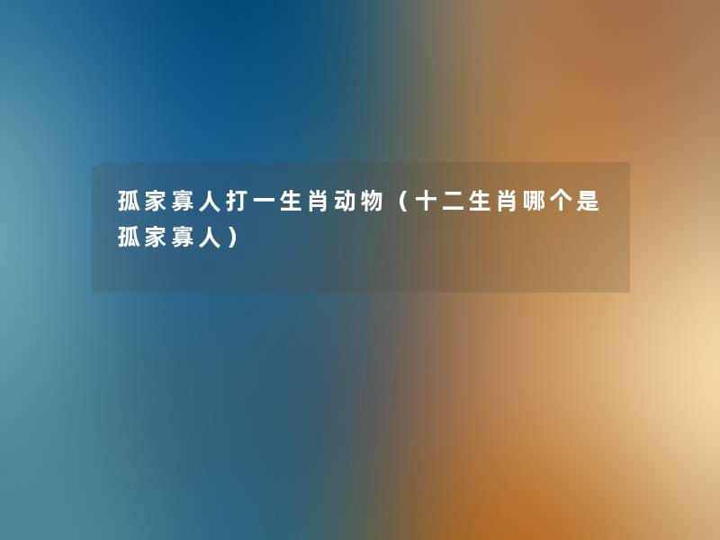 孤家寡人打一生肖动物（十二生肖哪个是孤家寡人）