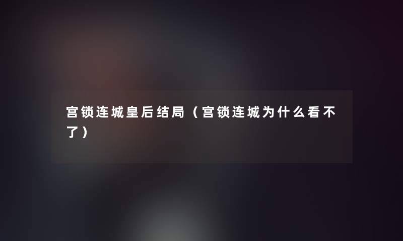 宫锁连城皇后结局（宫锁连城为什么看不了）