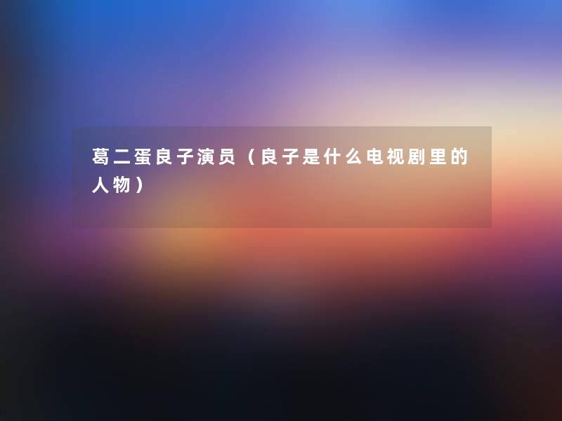 葛二蛋良子演员(良子是什么电视剧里的人物) 葛二蛋良子演员(良子是什么电视剧里的人物)