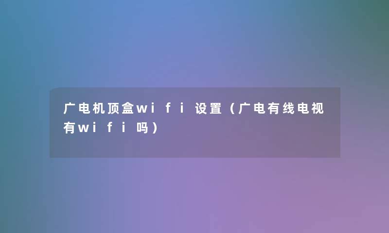 广电机顶盒wifi设置(广电有线电视有wifi吗) 广电机顶盒wifi设置(广电有线电视有wifi吗)
