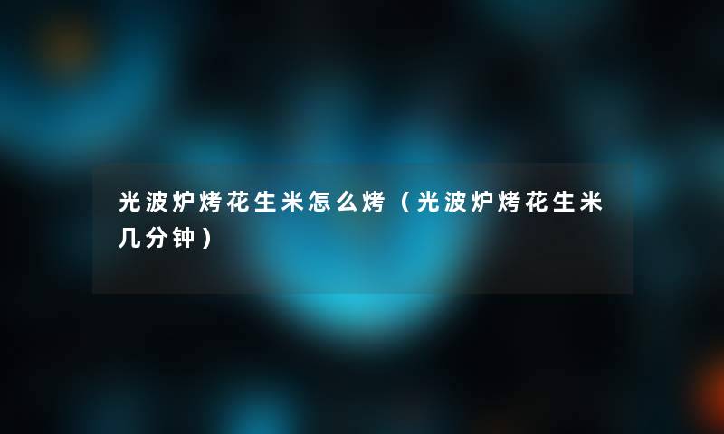 光波炉烤花生米怎么烤(光波炉烤花生米几分钟) 光波炉烤花生米怎么烤(光波炉烤花生米几分钟)