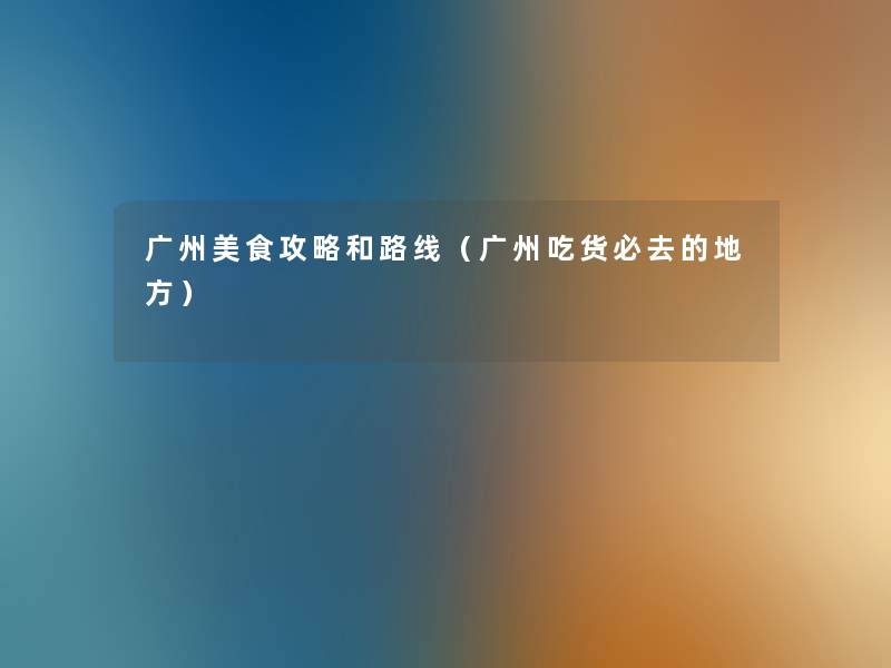 广州美食攻略和路线（广州吃货必去的地方）