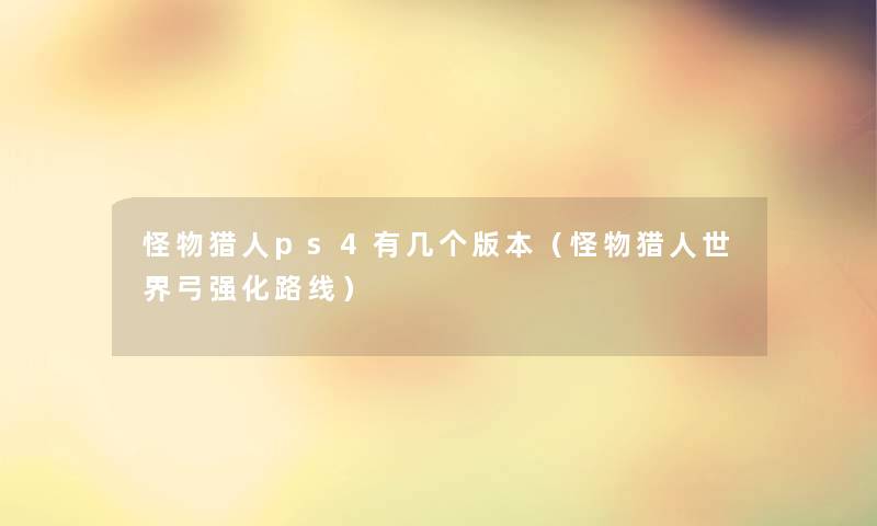 怪物猎人ps4有几个版本(怪物猎人世界弓强化路线) 怪物猎人ps4有几个版本(怪物猎人世界弓强化路线)