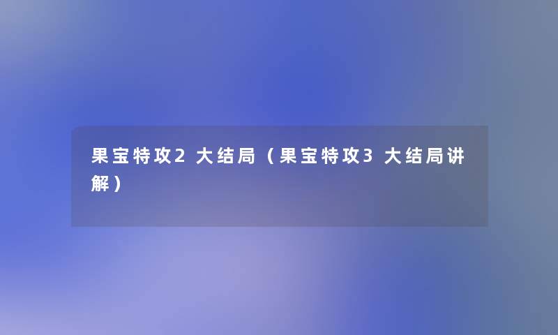 果宝特攻2大结局（果宝特攻3大结局讲解）