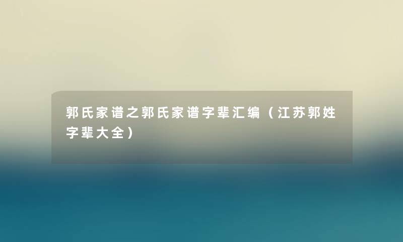 郭氏家谱之郭氏家谱字辈汇编(江苏郭姓字辈大全) 郭氏家谱之郭氏家谱字辈汇编(江苏郭姓字辈大全)