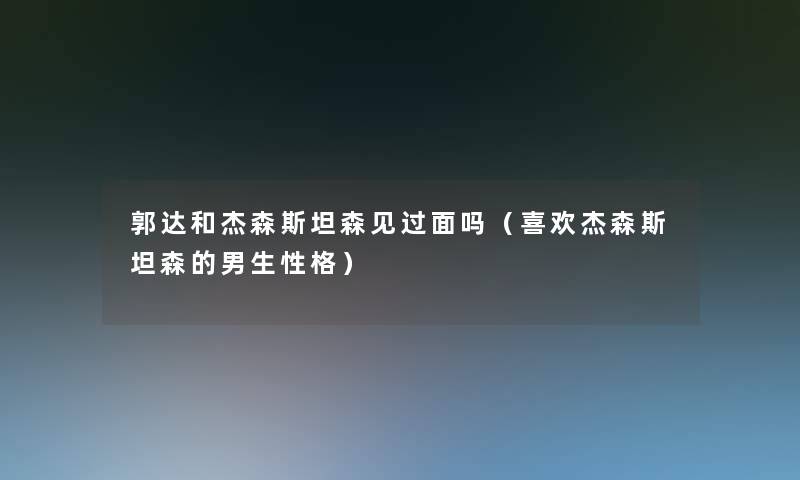郭达和杰森斯坦森见过面吗（喜欢杰森斯坦森的男生性格）