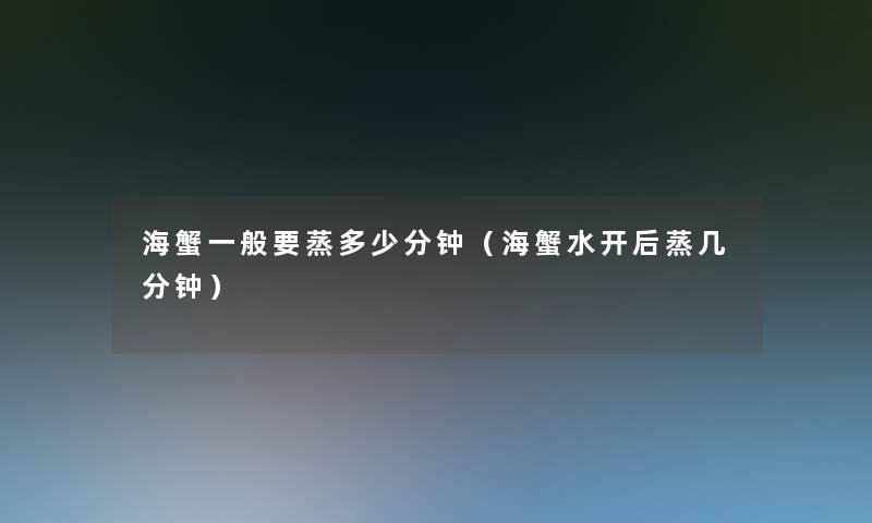 海蟹一般要蒸多少分钟(海蟹水开后蒸几分钟) 海蟹一般要蒸多少分钟(海蟹水开后蒸几分钟)