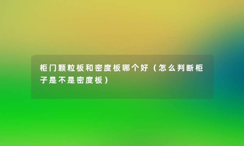 柜门颗粒板和密度板哪个好(怎么判断柜子是不是密度板) 柜门颗粒板和密度板哪个好(怎么判断柜子是不是密度板)