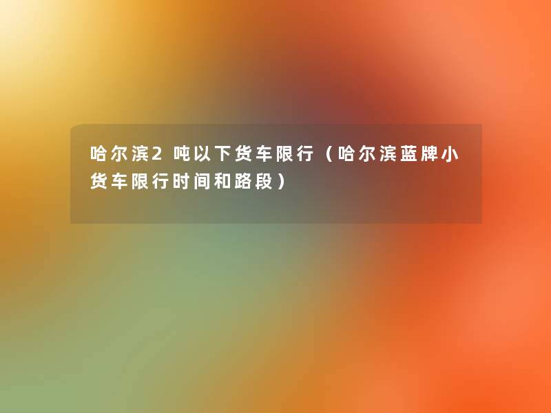 哈尔滨2吨以下货车限行（哈尔滨蓝牌小货车限行时间和路段）