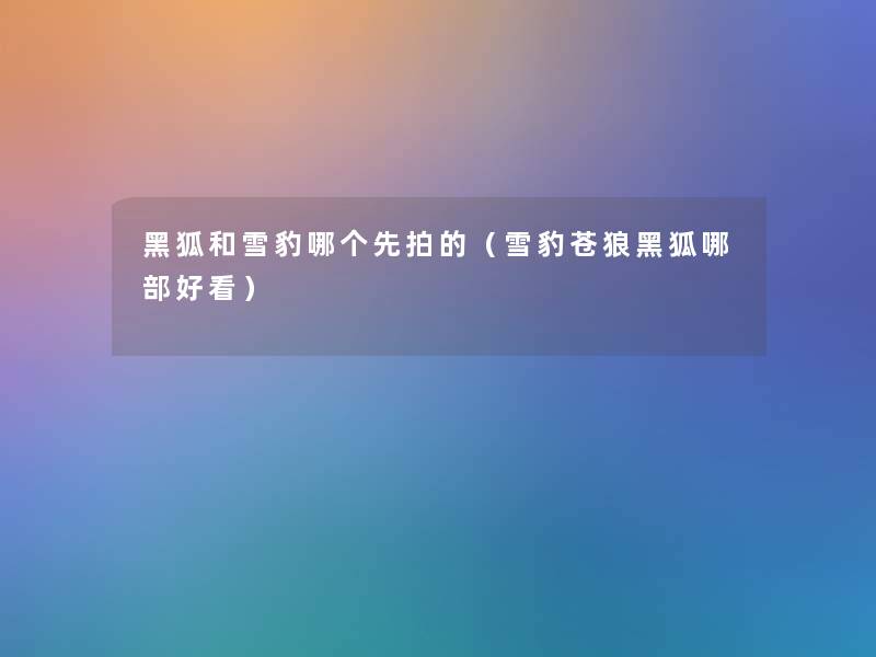 黑狐和雪豹哪个先拍的(雪豹苍狼黑狐哪部好看) 黑狐和雪豹哪个先拍的(雪豹苍狼黑狐哪部好看)