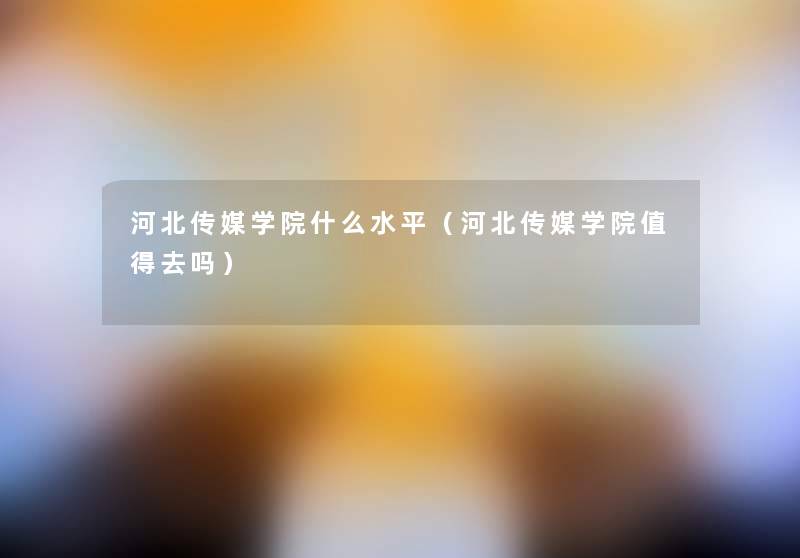 河北传媒学院什么水平(河北传媒学院去吗) 河北传媒学院什么水平(河北传媒学院去吗)