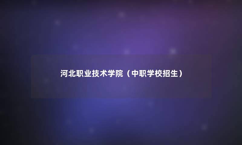 河北职业技术学院(中职学校招生) 河北职业技术学院(中职学校招生)