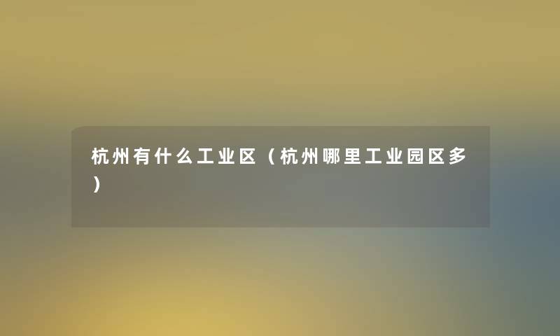 杭州有什么工业区（杭州哪里工业园区多）