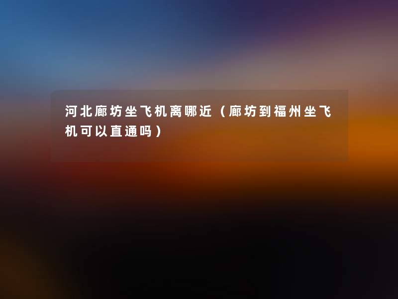 河北廊坊坐飞机离哪近（廊坊到福州坐飞机可以直通吗）