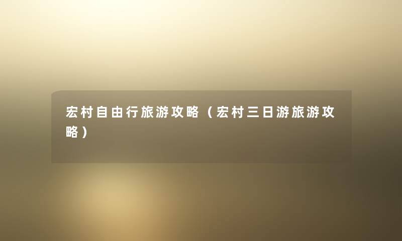 宏村自由行旅游攻略(宏村三日游旅游攻略) 宏村自由行旅游攻略(宏村三日游旅游攻略)