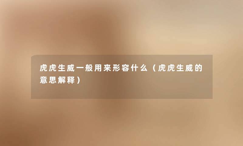 虎虎生威一般用来形容什么（虎虎生威的意思解释）