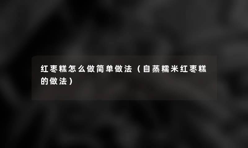 红枣糕怎么做简单做法(自蒸糯米红枣糕的做法) 红枣糕怎么做简单做法(自蒸糯米红枣糕的做法)
